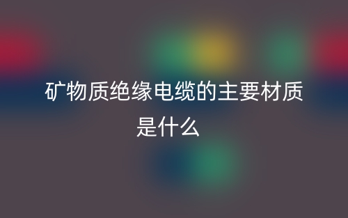 礦物質(zhì)絕緣電纜的主要材質(zhì)是什么？(圖1)