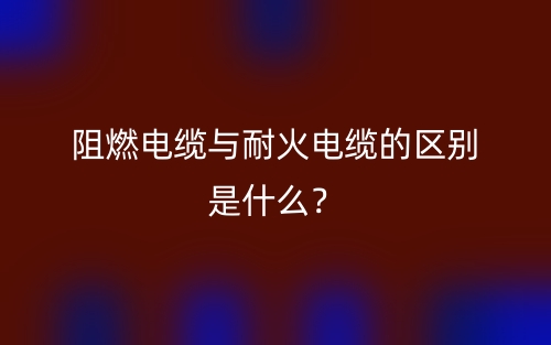 阻燃電纜與耐火電纜的區(qū)別是什么？(圖1)