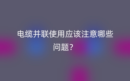 電纜并聯(lián)使用應(yīng)該注意哪些問題？(圖1)