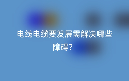 電線電纜要發(fā)展需解決哪些障礙？(圖1)