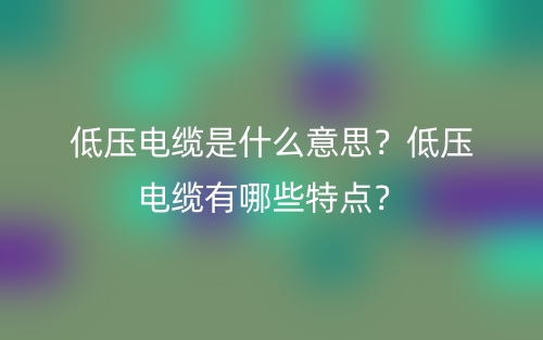 低壓電纜是什么意思？低壓電纜有哪些特點(diǎn)？(圖1)