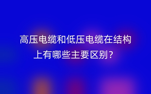 高壓電纜和低壓電纜在結(jié)構(gòu)上有哪些主要區(qū)別？(圖1)
