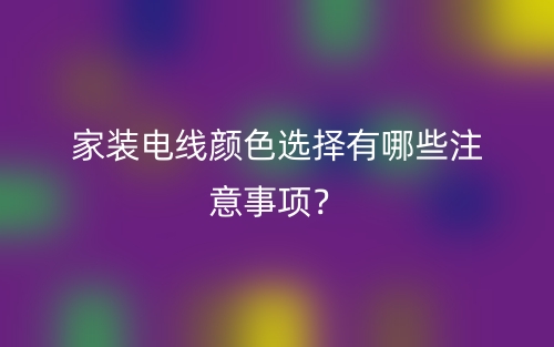 家裝電線顏色選擇有哪些注意事項(xiàng)？(圖1)