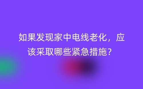 如果發(fā)現(xiàn)家中電線老化，應(yīng)該采取哪些緊急措施？(圖1)