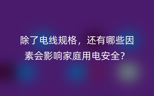 除了電線規(guī)格，還有哪些因素會影響家庭用電安全？(圖1)