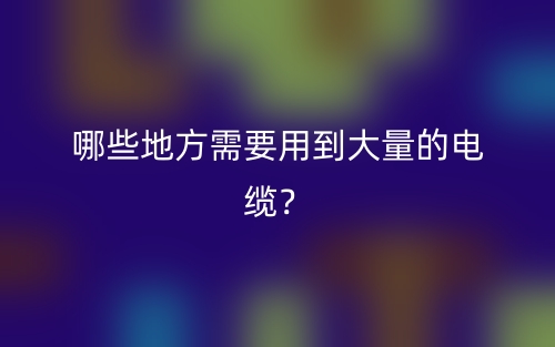 哪些地方需要用到大量的電纜？(圖1)