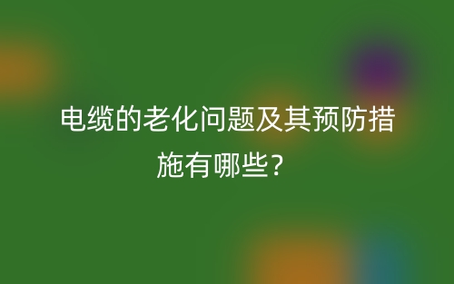 電纜的老化問(wèn)題及其預(yù)防措施有哪些？(圖1)