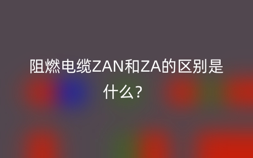 阻燃電纜ZAN和ZA的區(qū)別是什么？(圖1)