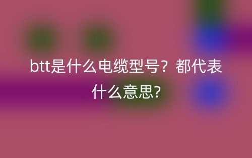 btt是什么電纜型號？都代表什么意思?(圖1)