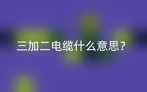 三加二電纜什么意思？(圖1)