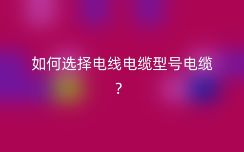 如何選擇電線電纜型號(hào)電纜？(圖1)
