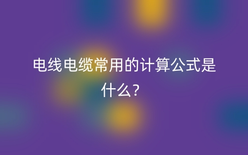 電線電纜常用的計(jì)算公式是什么？(圖1)