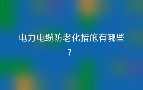 電力電纜防老化措施有哪些？(圖1)