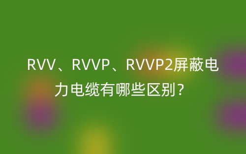 RVV、RVVP、RVVP2屏蔽電力電纜有哪些區(qū)別？(圖1)