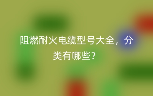 阻燃耐火電纜型號(hào)大全，分類有哪些？(圖1)