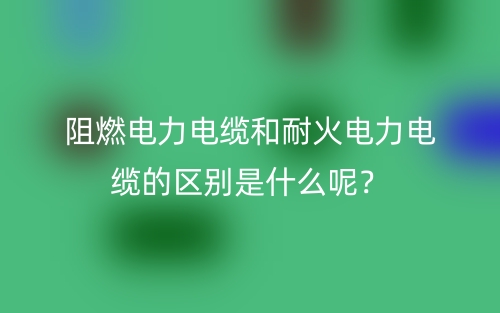 阻燃電力電纜和耐火電力電纜的區(qū)別是什么呢？(圖1)