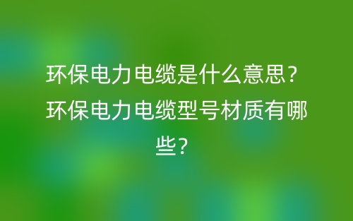 環(huán)保電力電纜是什么意思？環(huán)保電力電纜型號材質(zhì)有哪些？(圖1)