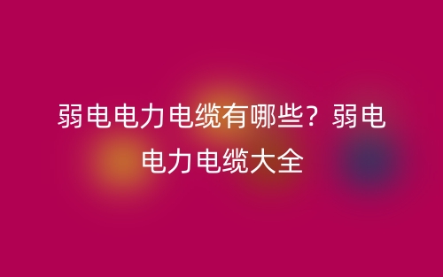 弱電電力電纜有哪些？弱電電力電纜大全(圖1)