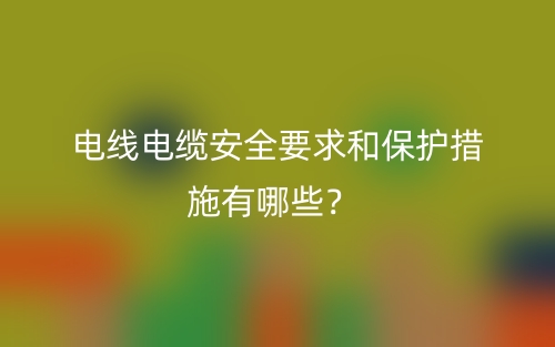 電線電纜安全要求和保護(hù)措施有哪些？(圖1)