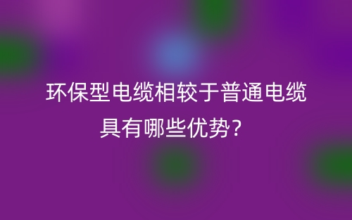 環(huán)保型電纜相較于普通電纜具有哪些優(yōu)勢(shì)？(圖1)