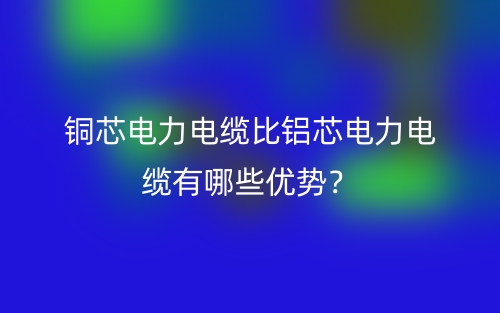 銅芯電力電纜比鋁芯電力電纜有哪些優(yōu)勢？(圖1)
