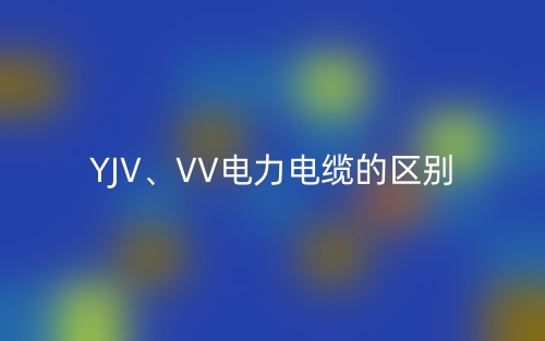 YJV、VV電力電纜的區(qū)別(圖1)