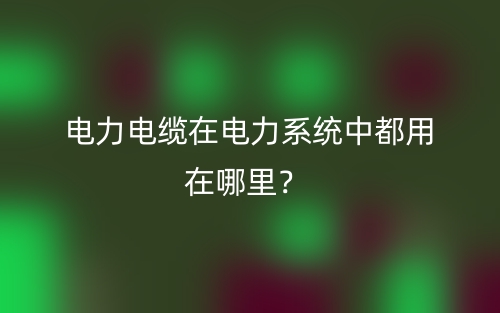 電力電纜在電力系統(tǒng)中都用在哪里？(圖1)