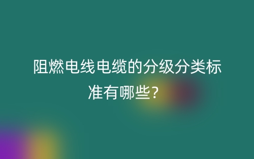 阻燃電線電纜的分級分類標準有哪些？(圖1)