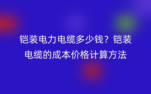 鎧裝電力電纜多少錢？鎧裝電纜的成本價格計算方法(圖1)