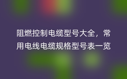 阻燃控制電纜型號大全，常用電線電纜規(guī)格型號表一覽(圖1)