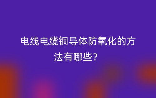 電線電纜銅導(dǎo)體防氧化的方法有哪些？(圖1)