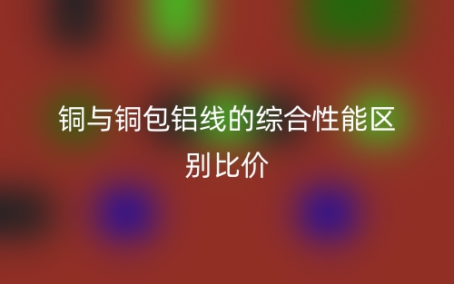 銅與銅包鋁線的綜合性能區(qū)別比價(圖1)