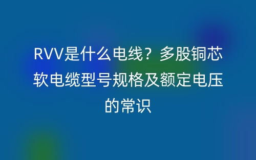 RVV是什么電線？多股銅芯軟電纜型號規(guī)格及額定電壓的常識(圖1)