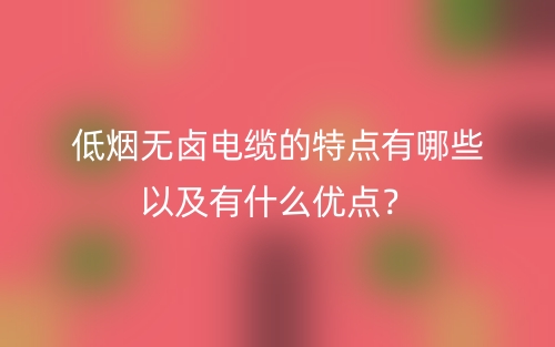 低煙無鹵電纜的特點有哪些以及有什么優(yōu)點？(圖1)