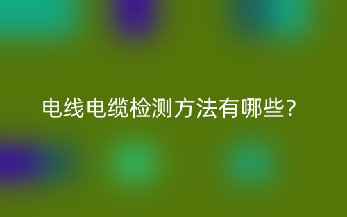 電線電纜檢測(cè)方法有哪些？(圖1)