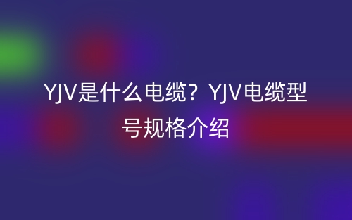 YJV是什么電纜？YJV電纜型號(hào)規(guī)格介紹(圖1)