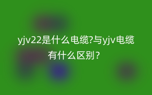 yjv22是什么電纜?與yjv電纜有什么區(qū)別？(圖1)