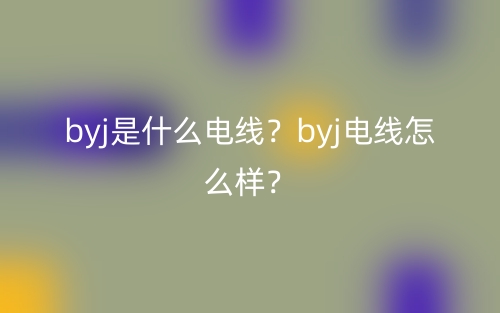 byj是什么電線？byj電線怎么樣？(圖1)