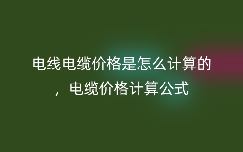 電線電纜價(jià)格是怎么計(jì)算的，電纜價(jià)格計(jì)算公式(圖1)