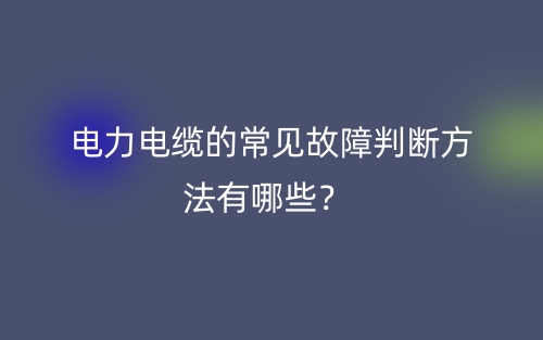 電力電纜的常見(jiàn)故障判斷方法有哪些？(圖1)