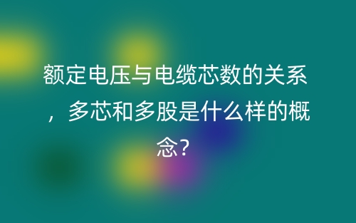 額定電壓與電纜芯數(shù)的關(guān)系 ，多芯和多股是什么樣的概念？(圖1)