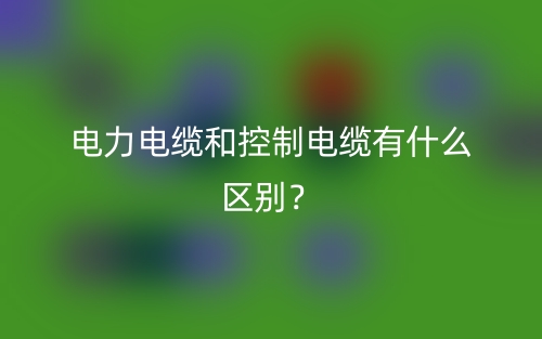 電力電纜和控制電纜有什么區(qū)別？(圖1)