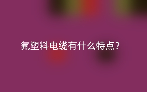 氟塑料電纜有什么特點(diǎn)？(圖1)
