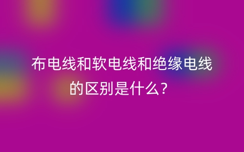 布電線和軟電線和絕緣電線的區(qū)別是什么？(圖1)
