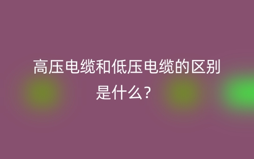 高壓電纜和低壓電纜的區(qū)別是什么？(圖1)