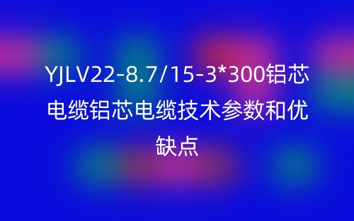 YJLV22-8.7/15-3*300鋁芯電纜鋁芯電纜技術(shù)參數(shù)和優(yōu)缺點(diǎn)(圖1)