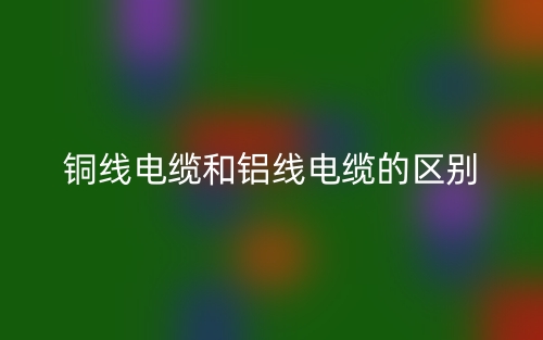 銅線電纜和鋁線電纜的區(qū)別是什么？(圖1)