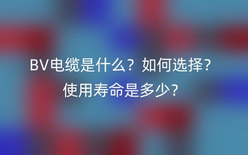 BV電纜是什么？如何選擇？使用壽命是多少？(圖1)