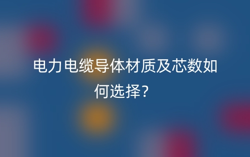 電力電纜導(dǎo)體材質(zhì)及芯數(shù)如何選擇？(圖1)