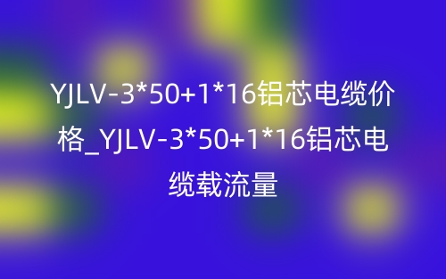 YJLV-3*50+1*16鋁芯電纜價(jià)格_YJLV-3*50+1*16鋁芯電纜載流量(圖1)